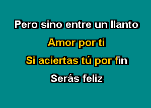 Pero sino entre un llanto

Amor por ti

Si aciertas t0 por fin

Seras feliz