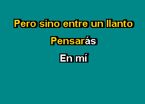 Pero sino entre un llanto

Pensaras

En mi