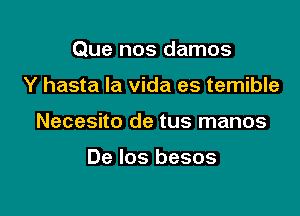 Que nos damos

Y hasta la vida es temible
Necesito de tus manos

De los besos