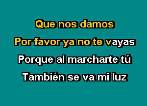 Que nos damos

Por favor ya no te vayas

Porque al marcharte tl'J

Tambicizn se va mi luz