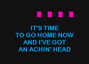 IT'S TIME

TO GO HOME NOW
AND I'VE GOT
AN ACHIN' HEAD