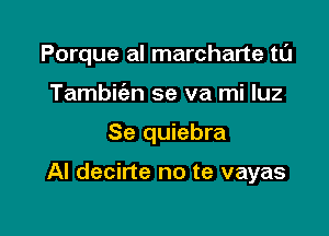 Porque al marcharte tL'J
Tambit'an se va mi luz

Se quiebra

Al decirte no te vayas