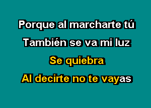 Porque al marcharte tL'J
Tambit'an se va mi luz

Se quiebra

Al decirte no te vayas