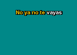 No ya no te vayas