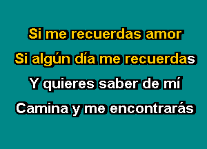 Si me recuerdas amor
Si algl'Jn dia me recuerdas
Y quieres saber de mi

Camina y me encontraras