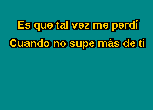 Es que tal vez me perdi

Cuando no supe mas de ti