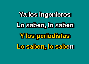 Ya los ingenieros

Lo saben, lo saben

Y los periodistas

Lo saben, Io saben