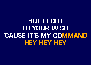 BUT I FOLD
TO YOUR WISH
'CAUSE IT'S MY COMMAND
HEY HEY HEY