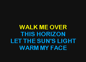 WALK ME OVER

THIS HORIZON
LET THE SUN'S LIGHT
WARM MY FACE