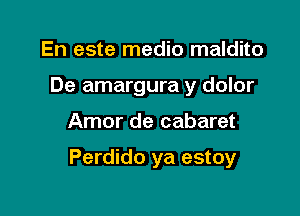 En este medio maldito
De amargura y dolor

Amor de cabaret

Perdido ya estoy