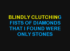 BLINDLYCLUTCHING

FISTS 0F DIAMONDS

THATI FOUND WERE
ONLY STONES