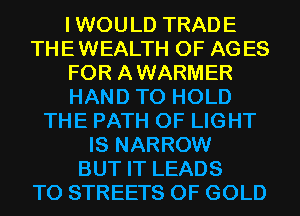 IWOULD TRADE
THEWEALTH 0F AGES
FOR AWARMER
HAND TO HOLD
THE PATH OF LIGHT
IS NARROW
BUT IT LEADS
TO STREETS OF GOLD