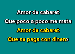 Amor de cabaret
Que poco a poco me mata

Amor de cabaret

Que se paga con dinero