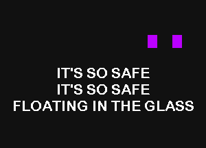 IT'S SO SAFE

IT'S SO SAFE
FLOATING IN THE GLASS