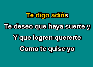 Te digo adids

Te deseo que haya suerte y

Y que logren quererte

Como te quise yo