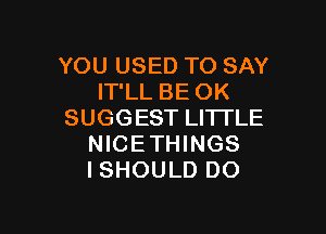YOU USED TO SAY
IT'LL BE OK

SUGGEST LI'ITLE
NICETHINGS
ISHOULD DO