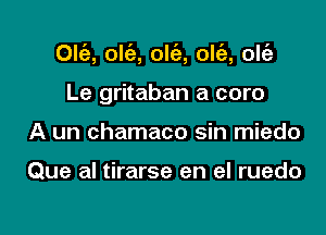 Olt'e, ow, olc'e, olc'e, oltaz

Le gritaban a core
A un chamaco sin miedo

Que al tirarse en el ruedo