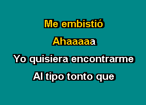 Me embistic')

Ahaaaaa

Yo quisiera encontrarme

AI tipo tonto que