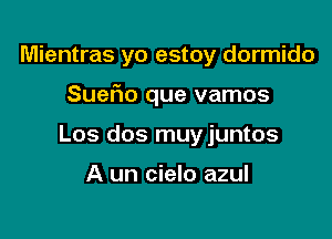 Mientras yo estoy dormido

Sueflo que vamos

Los dos muyjuntos

A un cielo azul