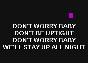 DON'T WORRY BABY

DON'T BE UPTIGHT

DON'T WORRY BABY
WE'LL STAY UP ALL NIGHT