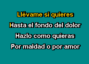 th'avame si quieres
Hasta el fondo del dolor

Hazlo como quieras

Por maldad o por amor

g