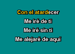 Con el atardecer
Me iw de ti

Me irtEg sin ti

Me alejart'e de aqui