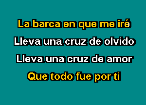 La barca en que me iniz
Lleva una cruz de olvido
Lleva una cruz de amor

Que todo fue por ti