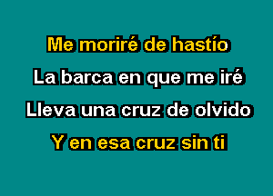 Me morirc'a de hastio

La barca en que me irt'e

Lleva una cruz de olvido

Y en esa cruz sin ti