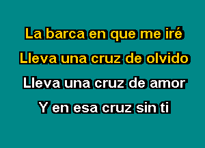 La barca en que me iniz
Lleva una cruz de olvido
Lleva una cruz de amor

Y en esa cruz sin ti