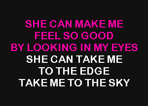 SHE CAN TAKE ME
TO THE EDGE
TAKE ME TO THE SKY