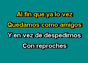 AI fin que ya lo vez
Quedamos como amigos

Y en vez de despedirnos

Con reproches