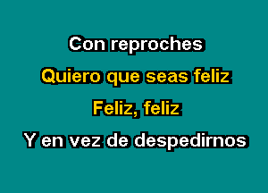 Con reproches

Quiero que seas feliz

Feliz, feliz

Y en vez de despedirnos