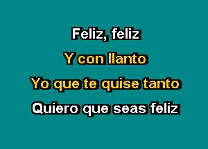 Feliz, feliz

Y con llanto

Yo que te quise tanto

Quiero que seas feliz