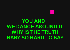 YOU AND I

WE DANCE AROUND IT
WHY IS THETRUTH
BABY SO HARD TO SAY