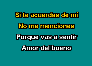 Si te acuerdas de mi

No me menciones

Porque vas a sentir

Amor del bueno