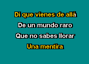 Di que vienes de alla

De un mundo raro
Que no sabes llorar

Una mentira