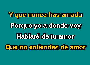 Y que nunca has amado
Porque yo a donde voy
Hablargz de tu amor

Que no entiendes de amor