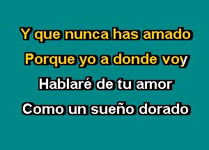 Y que nunca has amado
Porque yo a donde voy
Hablart'a de tu amor

Como un suefw dorado

g