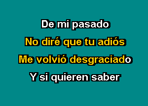 De mi pasado

No dirie que tu adids

Me volvic') desgraciado

Y si quieren saber