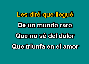 Les dirt'a que lleguc'e

De un mundo raro
Que no sc'e del dolor

Que triunfa en el amor