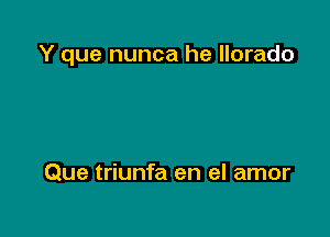 Y que nunca he llorado

Que triunfa en el amor