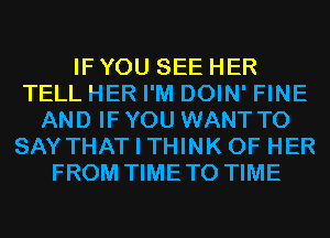 IF YOU SEE HER
TELL HER I'M DOIN' FINE
AND IF YOU WANT TO
SAYTHAT I THINK OF HER
FROM TIMETO TIME