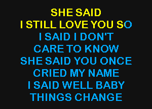 SHESAID
I STILL LOVE YOU SO
I SAID I DON'T
CARETO KNOW
SHE SAID YOU ONCE
CRIED MY NAME
I SAID WELL BABY
THINGS CHANGE