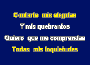 Contarte mis alegrias
Y mis quebrantos
Quiero que me comprendas

Todas mis inquietudes