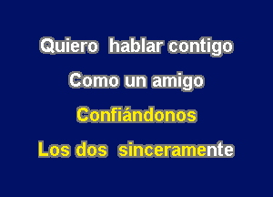 Quiero hablar contigo

Como un amigo
Con andonos

Los dos sinceramente