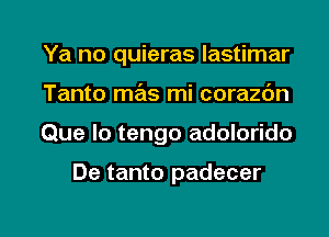Ya no quieras lastimar
Tanto mas mi corazdn

Que Io tengo adolorido

De tanto padecer

g
