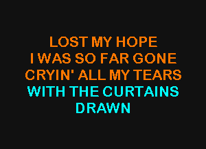 LOST MY HOPE
I WAS SO FAR GONE

C RYI N' ALL MY TEARS
WITH THE CURTAINS
DRAWN