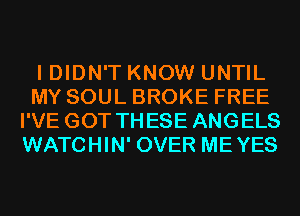 I DIDN'T KNOW UNTIL
MY SOUL BROKE FREE
I'VE GOT THESE ANGELS
WATCHIN' OVER MEYES