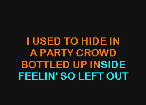 I USED TO HIDE IN
A PARTYCROWD
BOTI'LED UP INSIDE
FEELIN' SO LEFT OUT