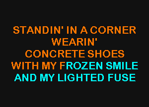 STANDIN' IN A CORNER
WEARIN'
CONCRETE SHOES
WITH MY FROZEN SMILE
AND MY LIGHTED FUSE
